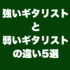 強いギタリストと弱いギタリストの違い5選
