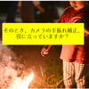 【カメラの考察】手振れ補正 ～それ、役に立っていますか？～