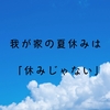 我が家の夏休みは「休みじゃない」