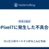 私のPixel7に発生した不具合一覧