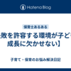 【失敗を許容する環境が子どもの成長に欠かせない】