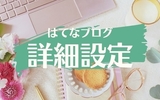 はてなブログ｜詳細設定を初心者にわかりやすく解説