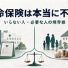 生命保険は本当に不要？いらない人・必要な人を高額療養費と必要保障額から判定する