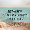 庭に砂場があることのメリット・デメリットとは？実際に2年以上遊んでみて感じたことまとめ