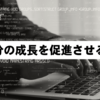 ベテランに差し掛かった30代エンジニアが自分の成長を促進させる方法とは