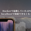 Dockerで起動していたAPIにlocalhostで接続できなくなった