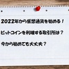 ビットコインを２０２２年から始めたい！手数料や取引所、初心者が注意したい事まとめ！