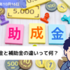 【助成金情報】助成金と補助金の違いって何？