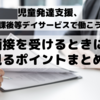 面接の際に「見るべきポイント」まとめ〜放課後等デイサービス、児童発達支援〜