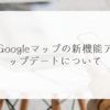 Googleマップの新機能アップデートについて 稗田利明