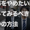 【やってよかった】仕事をやめたいあなたへ、試してみるべき５つの対処法