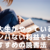 【東大生が実践する】100倍のリターンを得るためのおすすめの読書法