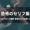 恐怖のセリフ集｜ボイスサンプル・セリフ配信・練習・投稿などに使える台詞台本まとめ！｜セリフ20個
