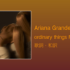 【歌詞・和訳】Ariana Grande / ordinary things Feat. Nonna