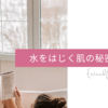 40歳でも水をはじく潤い肌に。育て方はシンプルでした。