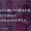 エロゲとVの関わりの歴史を見ながら、エロゲとVTuberに親和性があるのかを考える。