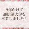 9年かけて通信制大学を卒業しました！