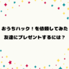 おうちで友達と遊ぼう！ワクワクを届ける「おうちハック！」を友達にプレゼントするには？【口コミ】