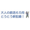 大人の筋活６カ月、とうとう新記録！　