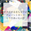 オタ活するなら上手にクレジットカードとつきあいたい②