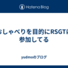 おしゃべりを目的にRSGTに参加してる
