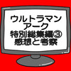 ウルトラマンアーク特別総集編ネタバレ感想考察！ギルアークへの伏線か？