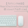 【プログラミングのお話】 ReactElectronboilerplateを使ってexeアプリを作ってみる