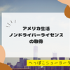 【アメリカ生活】ノンドライバーライセンスの取得
