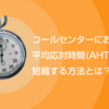 コールセンターにおける平均応対時間(AHT)を短縮する方法とは？