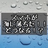 スマホを海に落としたら？紛失？水没？Simカードの交換方法