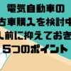 電気自動車の中古車購入を検討中？ 購入前に抑えておきたい5つのポイント⭐️