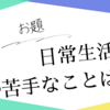 「日常生活で苦手なことは？」ええ、ありますとも