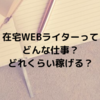 【在宅ワーク】WEBライターってどんな仕事？どれくらい稼げる？