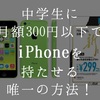 中学生に月額300円以下でiPhoneを持たせる唯一の方法！