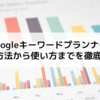 【無料で使う！】Googleキーワードプランナーの登録方法から使い方まで。