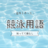 意外とあった【競泳用語】何個知ってる？知って損なし！ジュニアスイマー