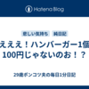 えええ！ハンバーガー1個100円じゃないのお！？