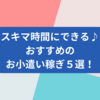 【スキマ時間にお小遣い稼ぎ】やらないと損！？おすすめの副業５選🌻ポイントサイト３つ＋その他いろいろ