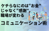 ケチらないのは"お金"じゃなく"感謝"。ギスギス職場が変わる最強コミュニケーション術