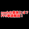 FPSの「noob」ってどういう意味？意味を解説！【単語解説】