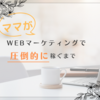 家事育児でフルタイムで働けなくなったママが1日10分の作業で会社員より稼げるようになった方法を無料で公開！