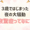 3歳で始まった夜の大騒動〜夜驚症ってなに？〜