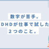 数字が苦手。ADHDが仕事で試してみた２つのこと。