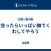 今度会ったらいっぱい撫でくりまわしてやろう