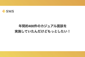 年間約400件のカジュアル面談を実施していたんだけどもっとしたい！