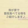 我が家で普段食べている物をご紹介します♪