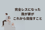 【子作り終了】完全セックスレスになった我が家が目指すこと