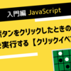 【JavaScript Clickイベント】HTMLのボタンが押されたときの処理【JavaScript入門】