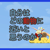 【質問に答える】自分はどの動物に近いと思うのか？