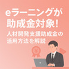 eラーニングが助成金対象！人材開発支援助成金の活用方法を解説